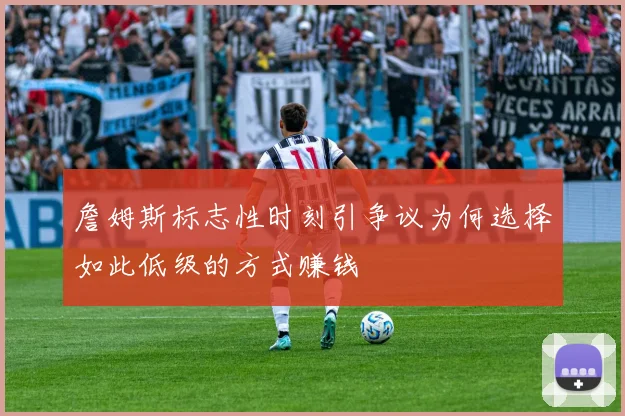 詹姆斯标志性时刻引争议为何选择如此低级的方式赚钱