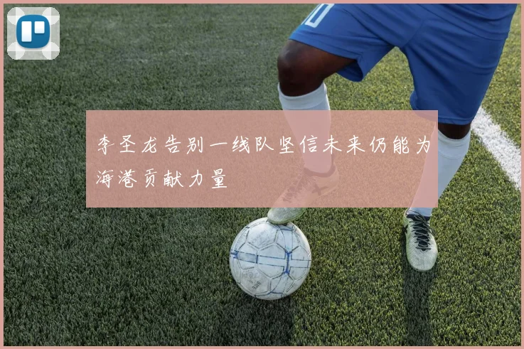 李圣龙告别一线队坚信未来仍能为海港贡献力量