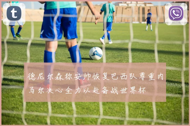 德尼尔森称安帅恢复巴西队尊重内马尔决心全力以赴备战世界杯