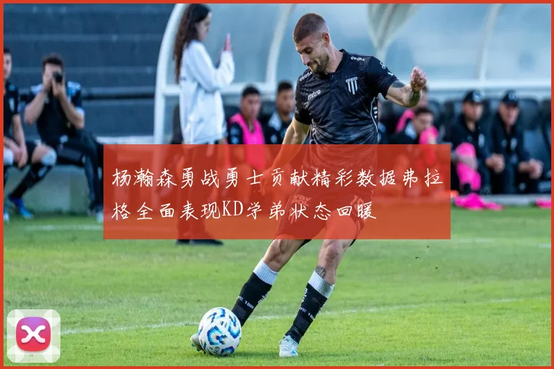 杨瀚森勇战勇士贡献精彩数据弗拉格全面表现KD学弟状态回暖