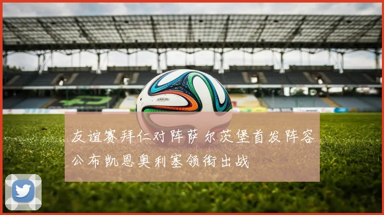 友谊赛拜仁对阵萨尔茨堡首发阵容公布凯恩奥利塞领衔出战