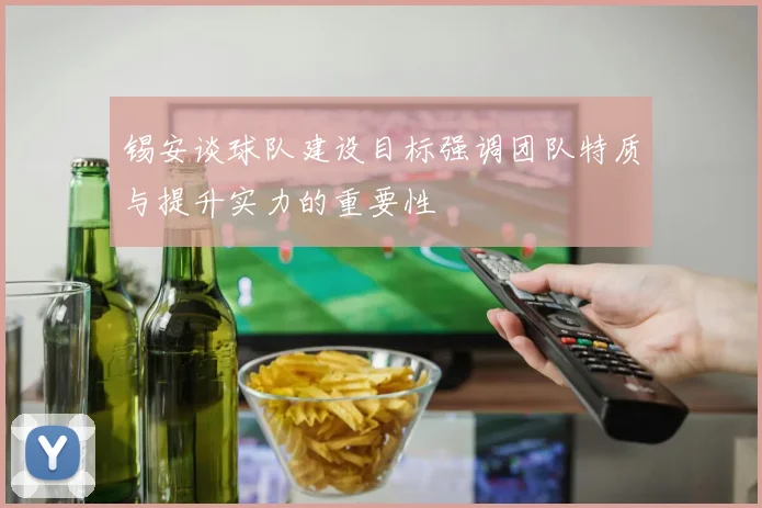 锡安谈球队建设目标强调团队特质与提升实力的重要性