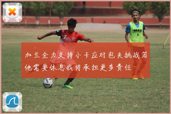 加兰全力支持小卡应对包夹挑战若他需要休息我将承担更多责任