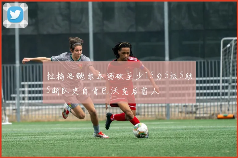 拉梅洛鲍尔本场砍至少15分5板5助5断队史自肯巴沃克后首人