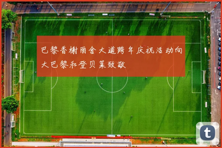 巴黎香榭丽舍大道跨年庆祝活动向大巴黎和登贝莱致敬