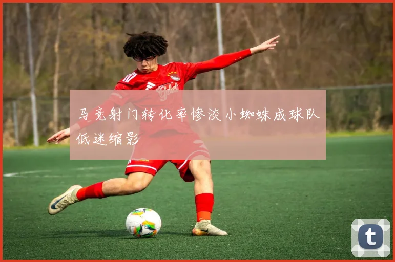 马竞射门转化率惨淡小蜘蛛成球队低迷缩影
