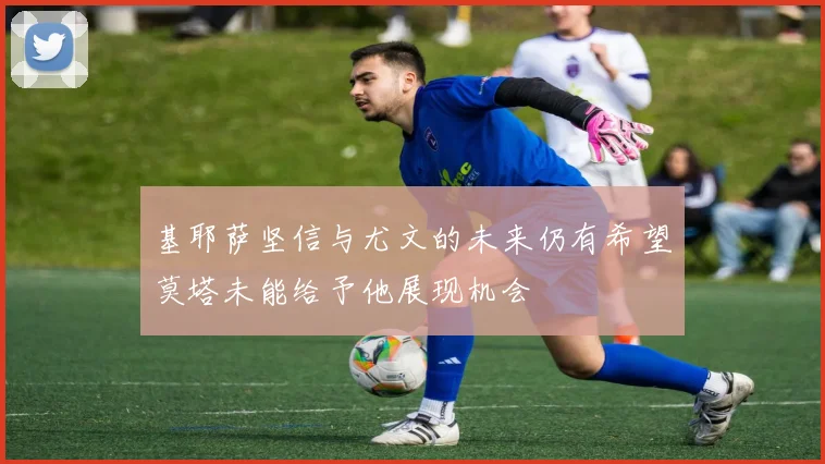 基耶萨坚信与尤文的未来仍有希望莫塔未能给予他展现机会