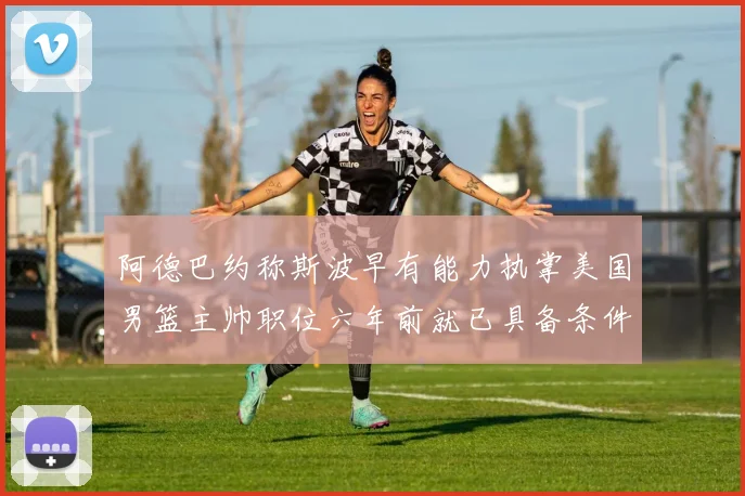 阿德巴约称斯波早有能力执掌美国男篮主帅职位六年前就已具备条件