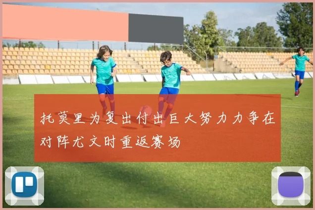 托莫里为复出付出巨大努力力争在对阵尤文时重返赛场