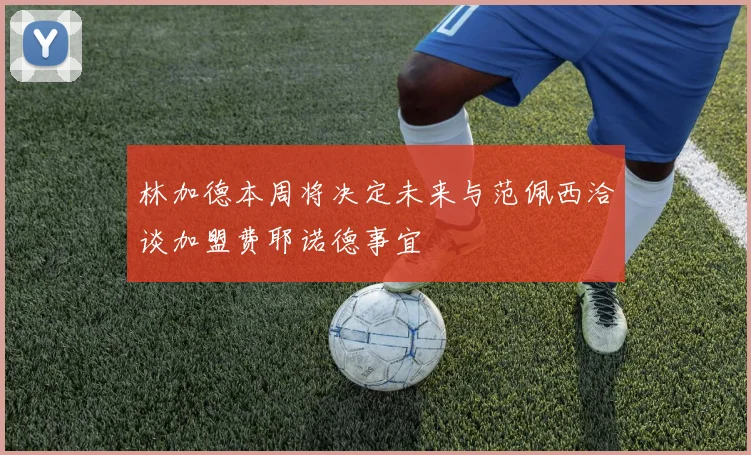 林加德本周将决定未来与范佩西洽谈加盟费耶诺德事宜