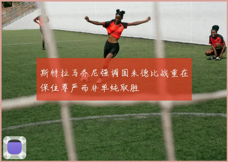 斯特拉马乔尼强调国米德比战重在保住尊严而非单纯取胜