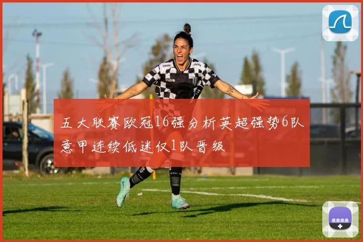 五大联赛欧冠16强分析英超强势6队意甲连续低迷仅1队晋级