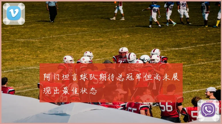 阿门坦言球队期待总冠军但尚未展现出最佳状态