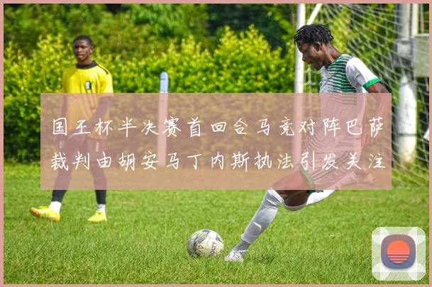 国王杯半决赛首回合马竞对阵巴萨裁判由胡安马丁内斯执法引发关注