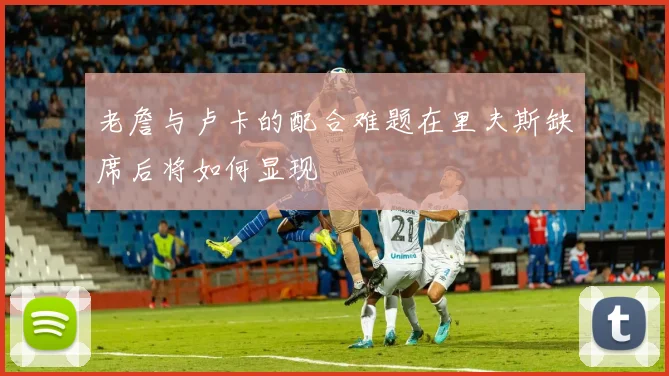 老詹与卢卡的配合难题在里夫斯缺席后将如何显现