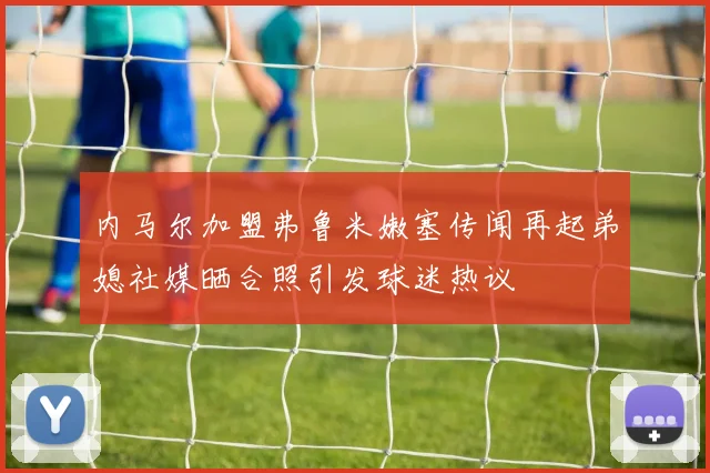 内马尔加盟弗鲁米嫩塞传闻再起弟媳社媒晒合照引发球迷热议