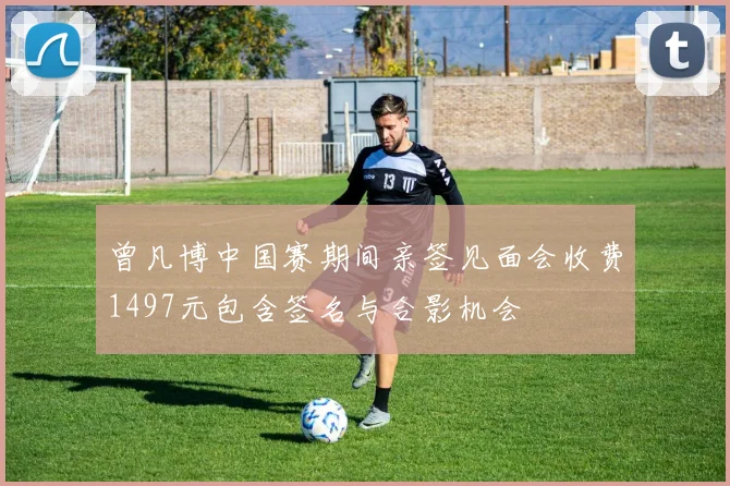 曾凡博中国赛期间亲签见面会收费1497元包含签名与合影机会
