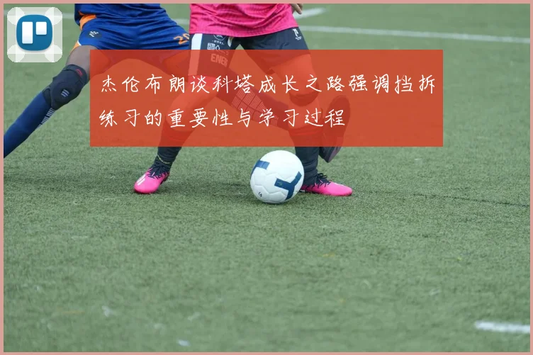 杰伦布朗谈科塔成长之路强调挡拆练习的重要性与学习过程