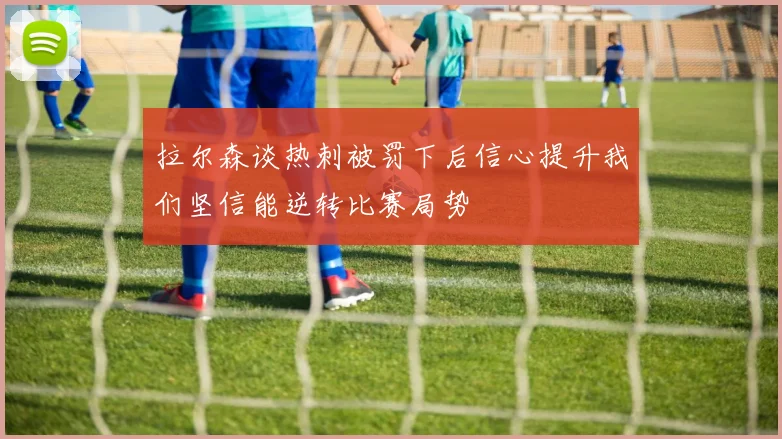拉尔森谈热刺被罚下后信心提升我们坚信能逆转比赛局势
